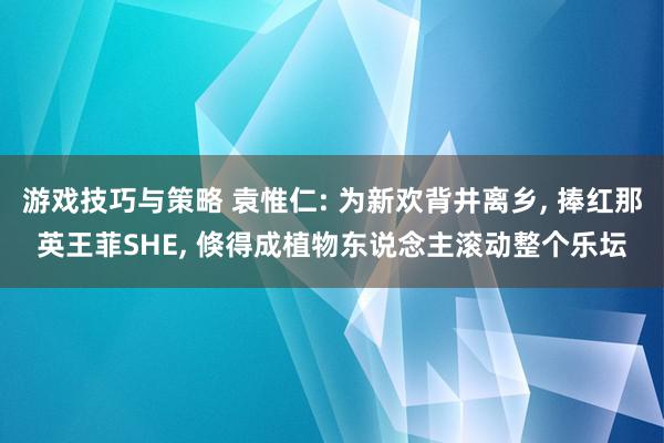 游戏技巧与策略 袁惟仁: 为新欢背井离乡, 捧红那英王菲SHE, 倏得成植物东说念主滚动整个乐坛