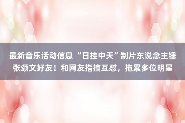 最新音乐活动信息 “日挂中天”制片东说念主锤张颂文好友！和网友指摘互怼，拖累多位明星