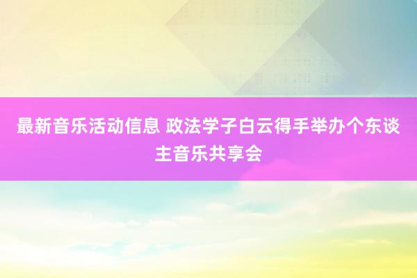 最新音乐活动信息 政法学子白云得手举办个东谈主音乐共享会