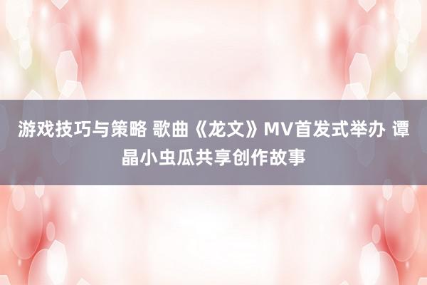 游戏技巧与策略 歌曲《龙文》MV首发式举办 谭晶小虫瓜共享创作故事