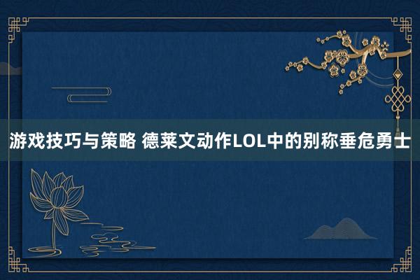 游戏技巧与策略 德莱文动作LOL中的别称垂危勇士