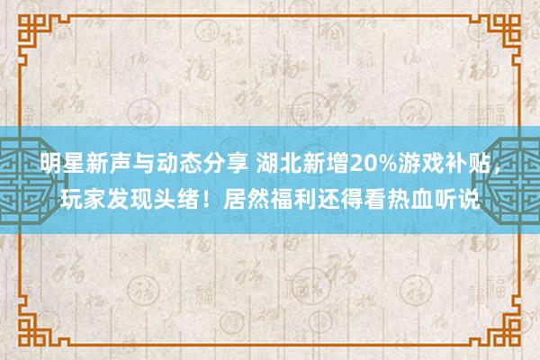 明星新声与动态分享 湖北新增20%游戏补贴，玩家发现头绪！居然福利还得看热血听说