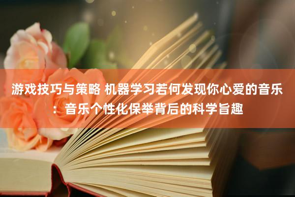 游戏技巧与策略 机器学习若何发现你心爱的音乐：音乐个性化保举背后的科学旨趣