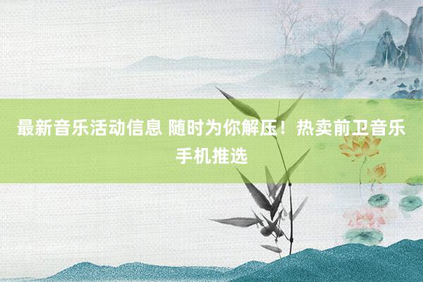 最新音乐活动信息 随时为你解压！热卖前卫音乐手机推选