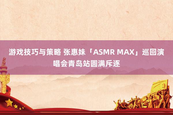 游戏技巧与策略 张惠妹「ASMR MAX」巡回演唱会青岛站圆满斥逐