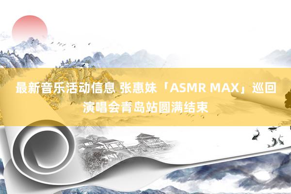 最新音乐活动信息 张惠妹「ASMR MAX」巡回演唱会青岛站圆满结束