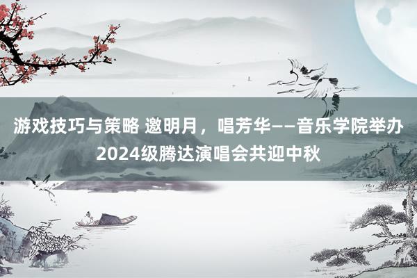 游戏技巧与策略 邀明月，唱芳华——音乐学院举办2024级腾达演唱会共迎中秋