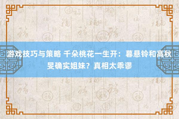 游戏技巧与策略 千朵桃花一生开：暮悬铃和高秋旻确实姐妹？真相太乖谬