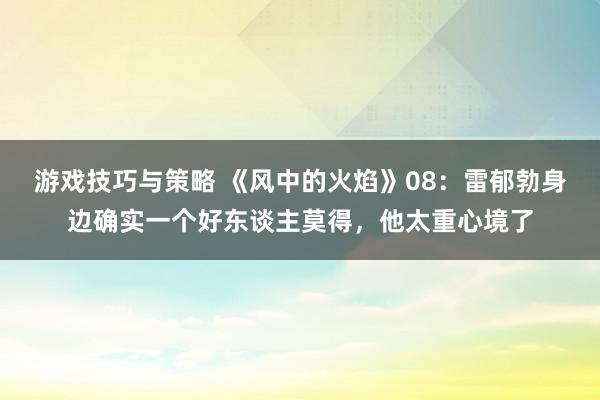 游戏技巧与策略 《风中的火焰》08：雷郁勃身边确实一个好东谈主莫得，他太重心境了