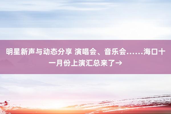 明星新声与动态分享 演唱会、音乐会……海口十一月份上演汇总来了→