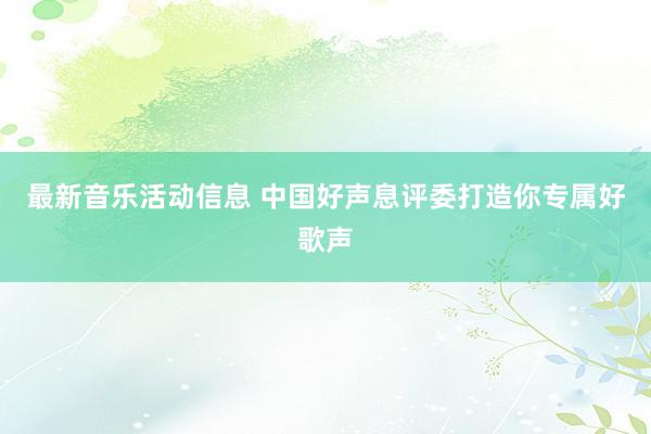 最新音乐活动信息 中国好声息评委打造你专属好歌声