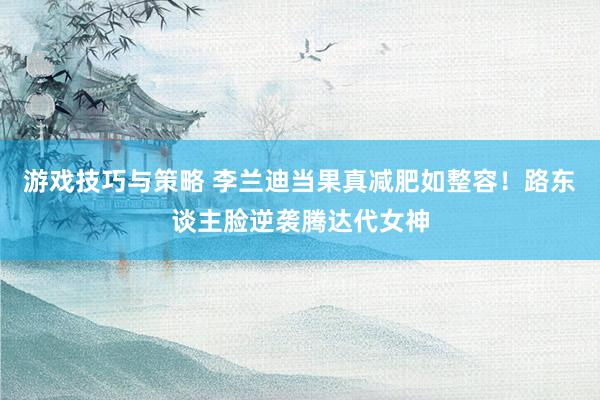 游戏技巧与策略 李兰迪当果真减肥如整容！路东谈主脸逆袭腾达代女神