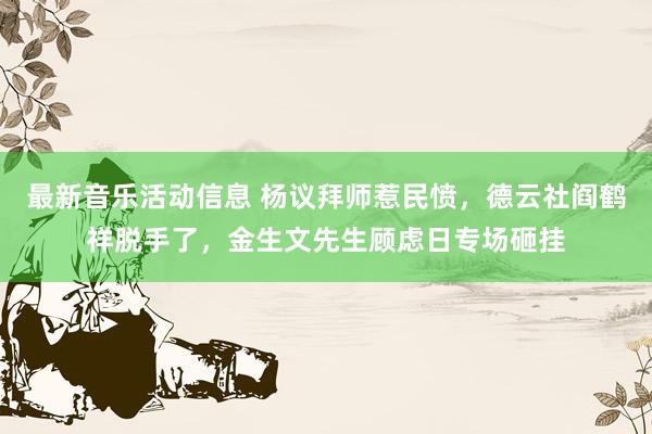 最新音乐活动信息 杨议拜师惹民愤，德云社阎鹤祥脱手了，金生文先生顾虑日专场砸挂