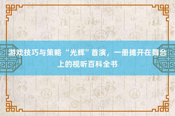 游戏技巧与策略 “光辉”首演，一册摊开在舞台上的视听百科全书