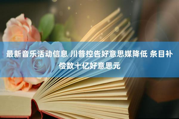 最新音乐活动信息 川普控告好意思媒降低 条目补偿数十亿好意思元