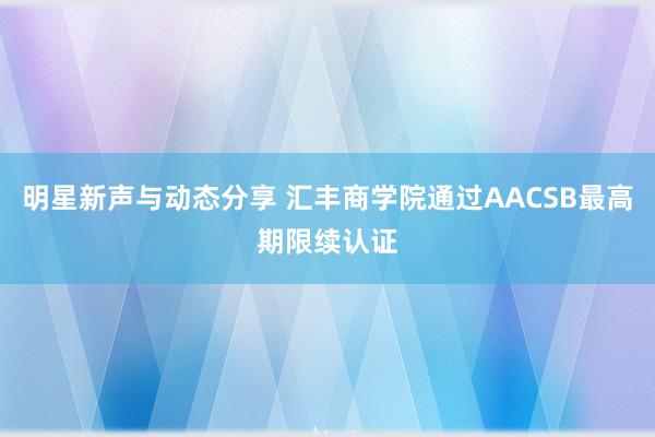 明星新声与动态分享 汇丰商学院通过AACSB最高期限续认证