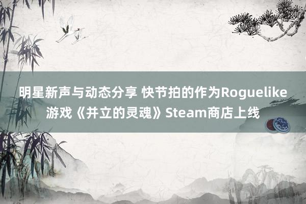 明星新声与动态分享 快节拍的作为Roguelike游戏《并立的灵魂》Steam商店上线