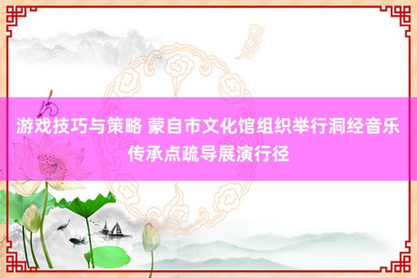 游戏技巧与策略 蒙自市文化馆组织举行洞经音乐传承点疏导展演行径