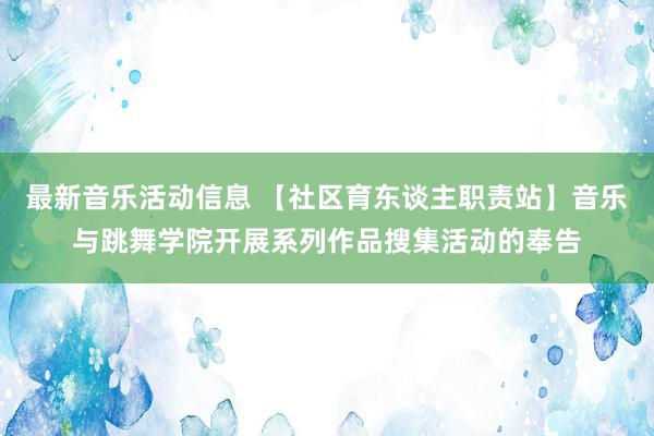 最新音乐活动信息 【社区育东谈主职责站】音乐与跳舞学院开展系列作品搜集活动的奉告