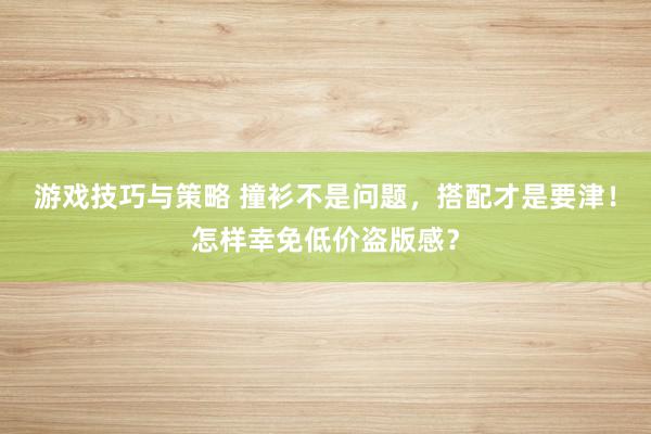 游戏技巧与策略 撞衫不是问题，搭配才是要津！怎样幸免低价盗版感？