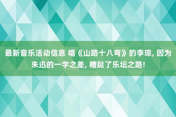 最新音乐活动信息 唱《山路十八弯》的李琼, 因为朱迅的一字之差, 糟跶了乐坛之路!