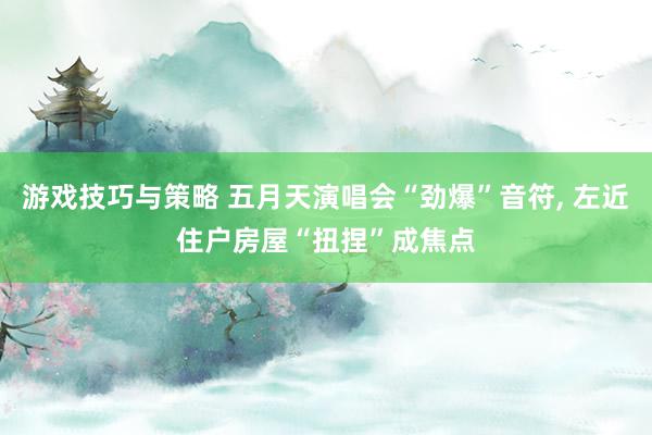 游戏技巧与策略 五月天演唱会“劲爆”音符, 左近住户房屋“扭捏”成焦点