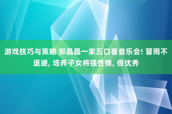 游戏技巧与策略 郭晶晶一家五口看音乐会! 冒雨不退避, 培养子女将强性情, 很优秀