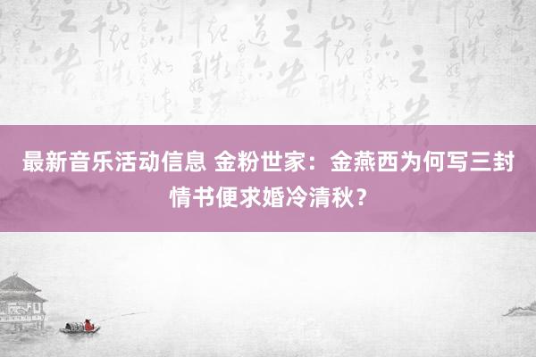 最新音乐活动信息 金粉世家：金燕西为何写三封情书便求婚冷清秋？