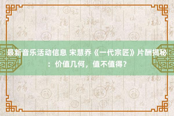 最新音乐活动信息 宋慧乔《一代宗匠》片酬揭秘：价值几何，值不值得？