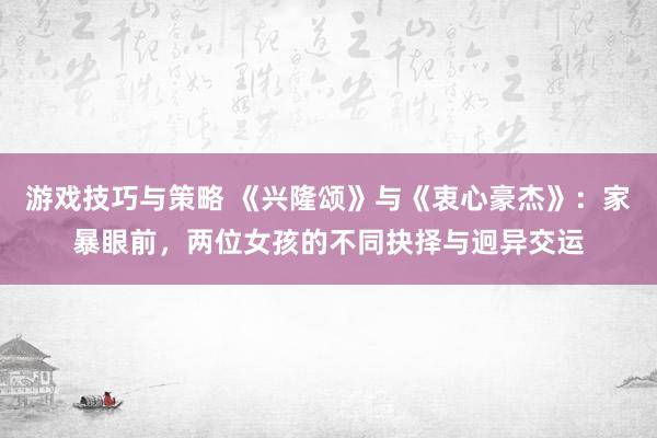 游戏技巧与策略 《兴隆颂》与《衷心豪杰》：家暴眼前，两位女孩的不同抉择与迥异交运