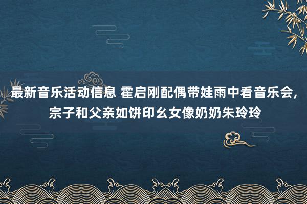 最新音乐活动信息 霍启刚配偶带娃雨中看音乐会, 宗子和父亲如饼印幺女像奶奶朱玲玲