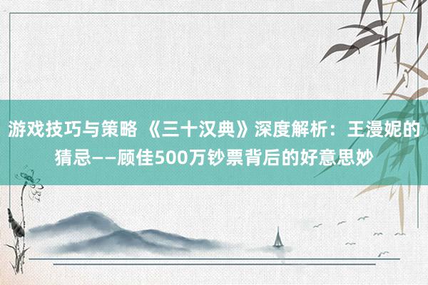 游戏技巧与策略 《三十汉典》深度解析：王漫妮的猜忌——顾佳500万钞票背后的好意思妙