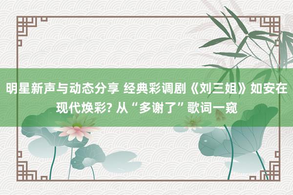 明星新声与动态分享 经典彩调剧《刘三姐》如安在现代焕彩? 从“多谢了”歌词一窥