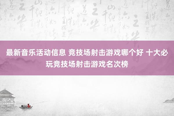 最新音乐活动信息 竞技场射击游戏哪个好 十大必玩竞技场射击游戏名次榜