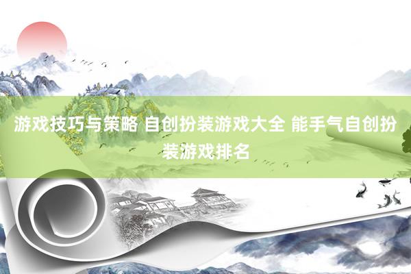 游戏技巧与策略 自创扮装游戏大全 能手气自创扮装游戏排名