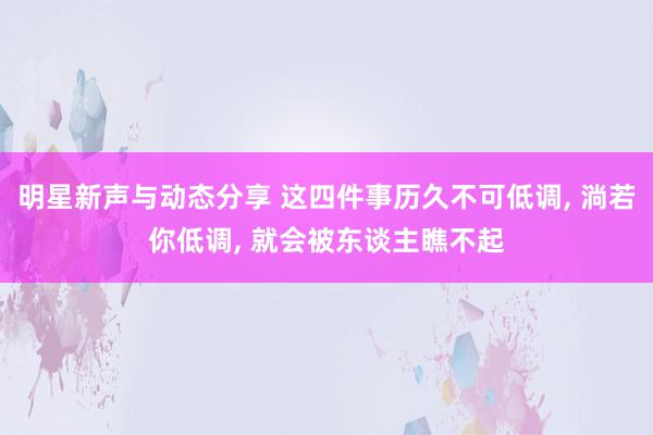 明星新声与动态分享 这四件事历久不可低调, 淌若你低调, 就会被东谈主瞧不起