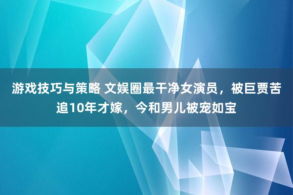 游戏技巧与策略 文娱圈最干净女演员，被巨贾苦追10年才嫁，今和男儿被宠如宝