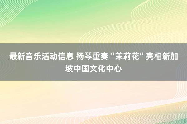 最新音乐活动信息 扬琴重奏“茉莉花”亮相新加坡中国文化中心