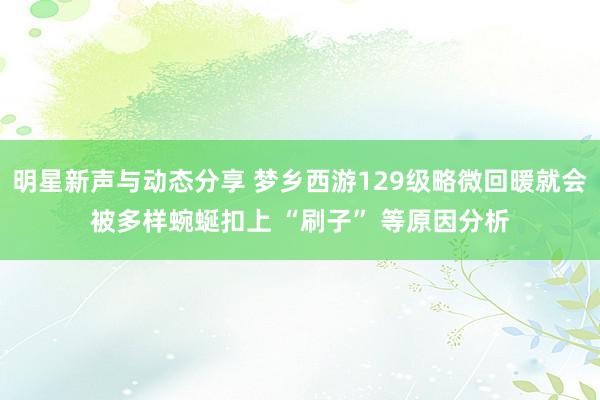 明星新声与动态分享 梦乡西游129级略微回暖就会被多样蜿蜒扣上 “刷子” 等原因分析