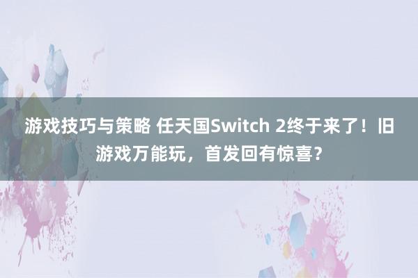 游戏技巧与策略 任天国Switch 2终于来了！旧游戏万能玩，首发回有惊喜？