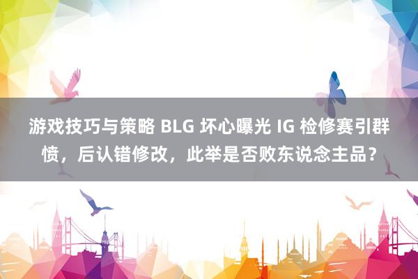 游戏技巧与策略 BLG 坏心曝光 IG 检修赛引群愤，后认错修改，此举是否败东说念主品？