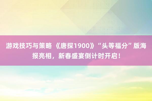 游戏技巧与策略 《唐探1900》“头等福分”版海报亮相，新春盛宴倒计时开启！