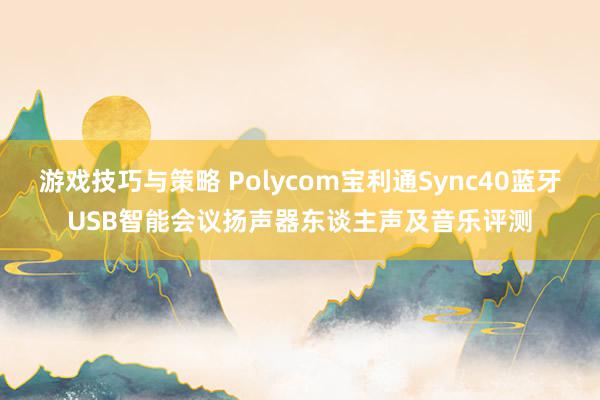 游戏技巧与策略 Polycom宝利通Sync40蓝牙USB智能会议扬声器东谈主声及音乐评测