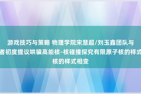 游戏技巧与策略 物理学院宋慧超/刘玉鑫团队与合营者初度提议哄骗高能核-核碰撞探究有限原子核的样式相变