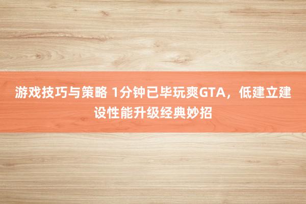 游戏技巧与策略 1分钟已毕玩爽GTA，低建立建设性能升级经典妙招