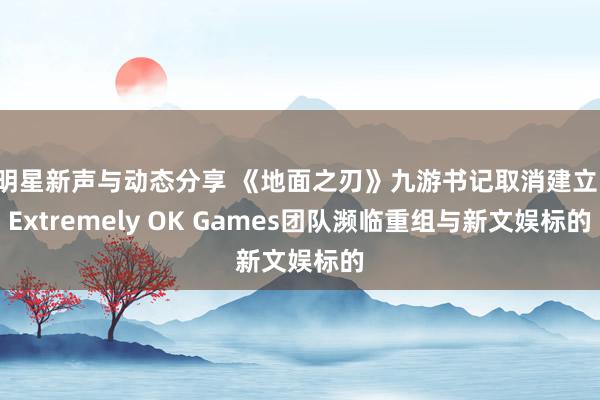 明星新声与动态分享 《地面之刃》九游书记取消建立：Extremely OK Games团队濒临重组与新文娱标的