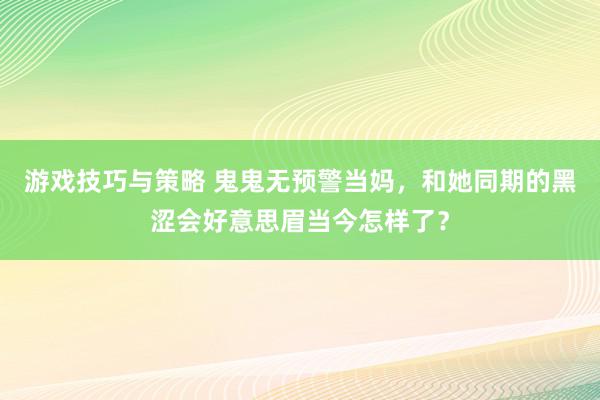 游戏技巧与策略 鬼鬼无预警当妈，和她同期的黑涩会好意思眉当今怎样了？