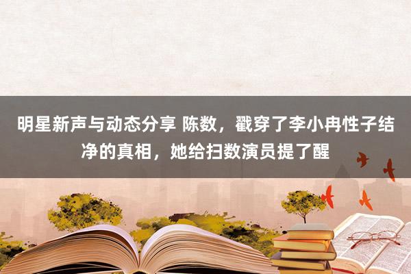 明星新声与动态分享 陈数，戳穿了李小冉性子结净的真相，她给扫数演员提了醒