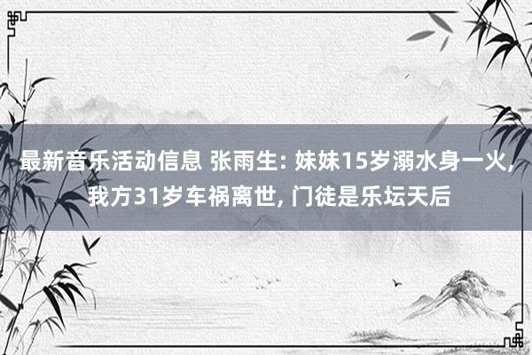 最新音乐活动信息 张雨生: 妹妹15岁溺水身一火, 我方31岁车祸离世, 门徒是乐坛天后