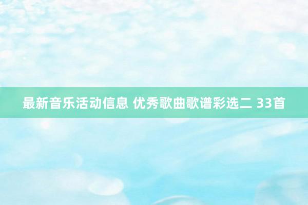 最新音乐活动信息 优秀歌曲歌谱彩选二 33首